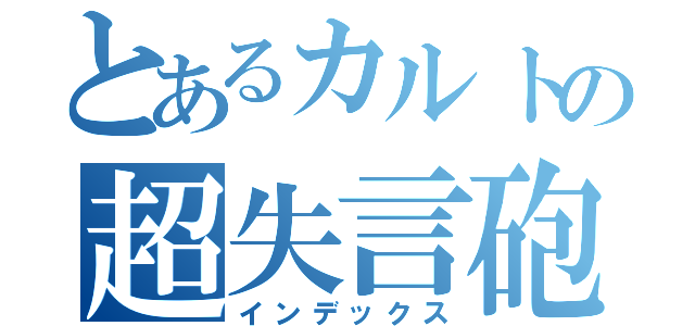 とあるカルトの超失言砲（インデックス）