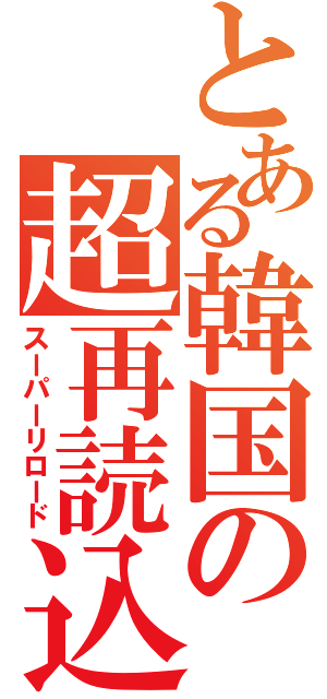 とある韓国の超再読込（スーパーリロード）