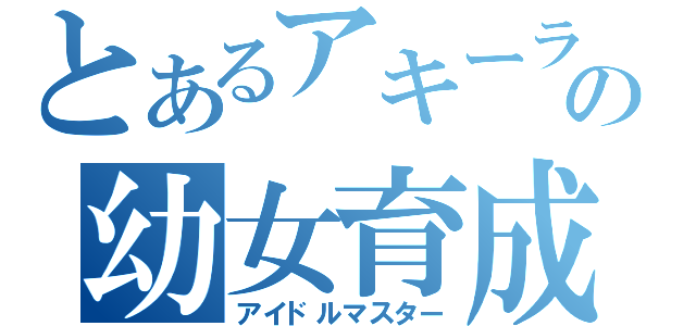 とあるアキーラＰの幼女育成（アイドルマスター）