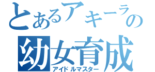 とあるアキーラＰの幼女育成（アイドルマスター）