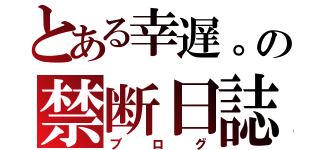 とある幸遅。の禁断日誌（ブログ）