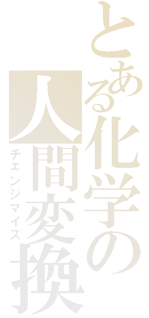 とある化学の人間変換（チェンジマイズ）