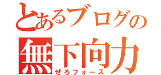 とあるブログの無下向力（ぜろフォース）