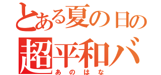 とある夏の日の超平和バスターズ（あのはな）