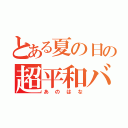 とある夏の日の超平和バスターズ（あのはな）