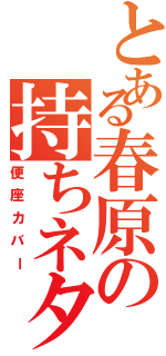 とある春原の持ちネタ（便座カバー）