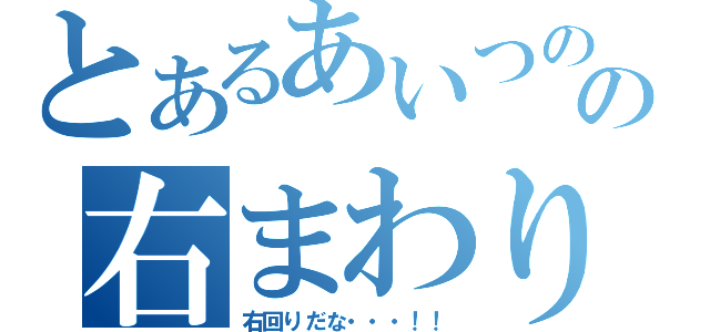 とあるあいつのの右まわり（右回りだな・・・！！）