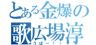 とある金爆の歌広場淳（うぱー！！）