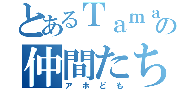 とあるＴａｍａｇｏの仲間たち（アホども）