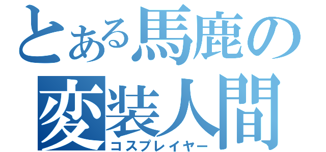 とある馬鹿の変装人間（コスプレイヤー）