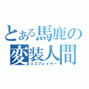 とある馬鹿の変装人間（コスプレイヤー）