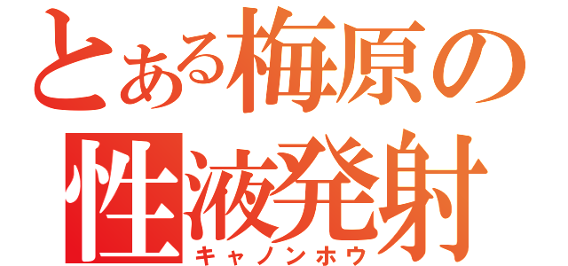 とある梅原の性液発射（キャノンホウ）