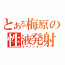 とある梅原の性液発射（キャノンホウ）