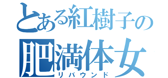 とある紅樹子の肥満体女（リバウンド）