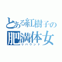 とある紅樹子の肥満体女（リバウンド）