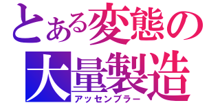 とある変態の大量製造（アッセンブラー）