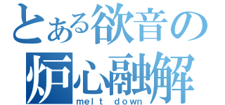 とある欲音の炉心融解（ｍｅｌｔ ｄｏｗｎ）