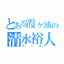 とある霞ヶ浦の清水裕人（のっぽ）