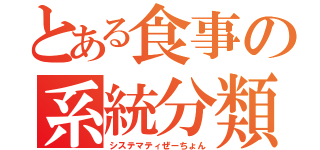 とある食事の系統分類（システマティぜーちょん）