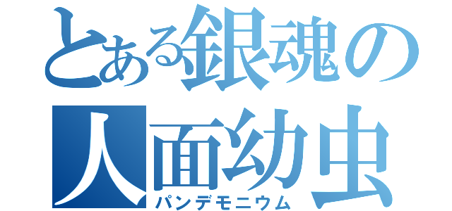 とある銀魂の人面幼虫（パンデモニウム）