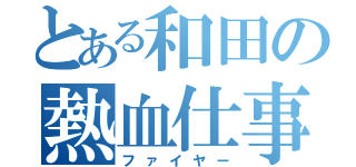 とある和田の熱血仕事（ファイヤー）