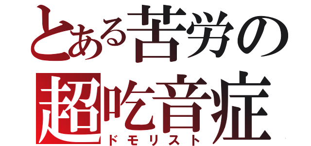 とある苦労の超吃音症（ドモリスト）