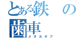 とある鉄の歯車（メタルギア）