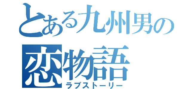 とある九州男の恋物語（ラブストーリー）