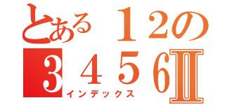 とある１２の３４５６Ⅱ（インデックス）