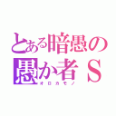 とある暗愚の愚か者Ｓ（オ　ロ　カ　モ　ノ）