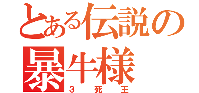 とある伝説の暴牛様（３死王）