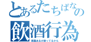 とあるたちばなの飲酒行為（意識あるが酔ってるかも）