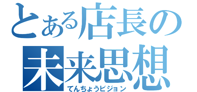 とある店長の未来思想（てんちょうビジョン）