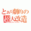 とある劇的の超大改造（ビフォーアフター）