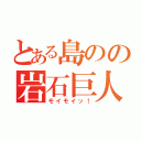 とある島のの岩石巨人（モイモイッ！）