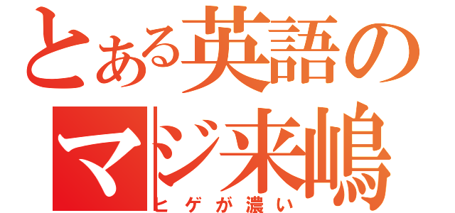 とある英語のマジ来嶋（ヒゲが濃い）