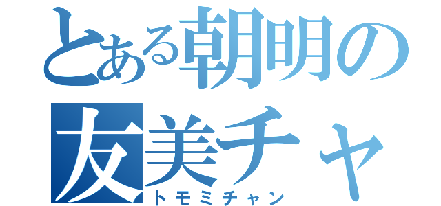 とある朝明の友美チャン（トモミチャン）