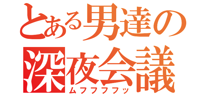 とある男達の深夜会議（ムフフフフッ）