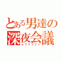 とある男達の深夜会議（ムフフフフッ）