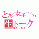 とある女子二人の生トーク（初美☆栗子）