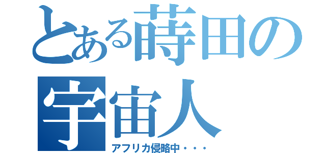 とある蒔田の宇宙人（アフリカ侵略中・・・）