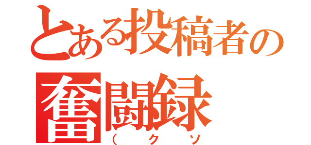 とある投稿者の奮闘録（（クソ）