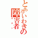 とあるいわきの障害者（Ｒガン）