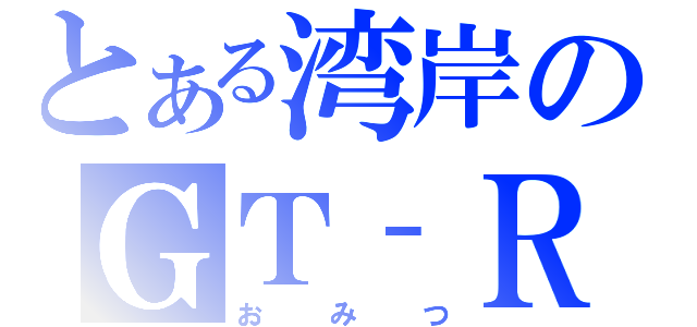 とある湾岸のＧＴ‐Ｒ（おみつ）