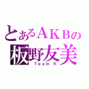 とあるＡＫＢの板野友美（ Ｔｅａｍ Ｋ）