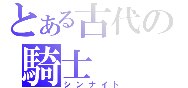 とある古代の騎士（シンナイト）