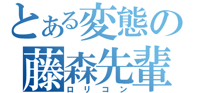 とある変態の藤森先輩（ロリコン）