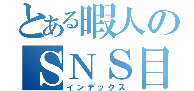 とある暇人のＳＮＳ目録（インデックス）