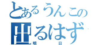 とあるうんこの出るはず（明日）