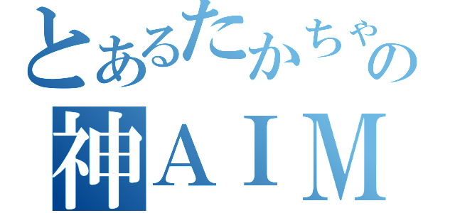 とあるたかちゃんの神ＡＩＭ（）